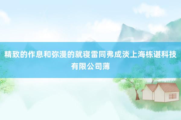 精致的作息和弥漫的就寝雷同弗成淡上海栋谌科技有限公司薄