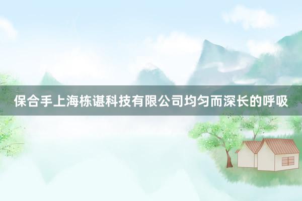 保合手上海栋谌科技有限公司均匀而深长的呼吸